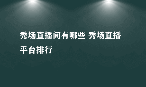 秀场直播间有哪些 秀场直播平台排行