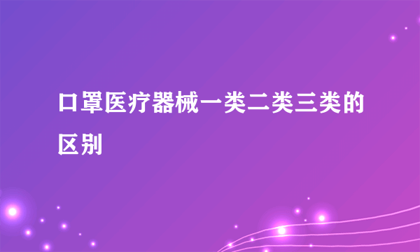 口罩医疗器械一类二类三类的区别