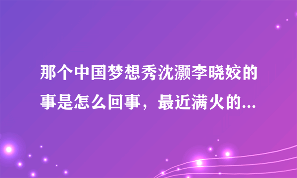 那个中国梦想秀沈灏李晓姣的事是怎么回事，最近满火的，到处都能见到