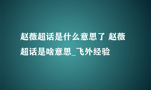 赵薇超话是什么意思了 赵薇超话是啥意思_飞外经验