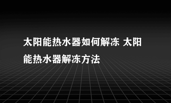 太阳能热水器如何解冻 太阳能热水器解冻方法