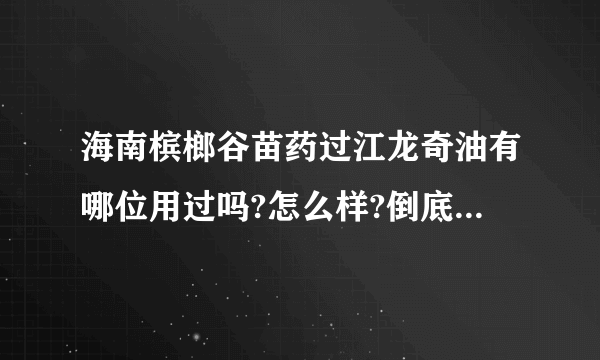 海南槟榔谷苗药过江龙奇油有哪位用过吗?怎么样?倒底是什么东西?有不有毒副作用？