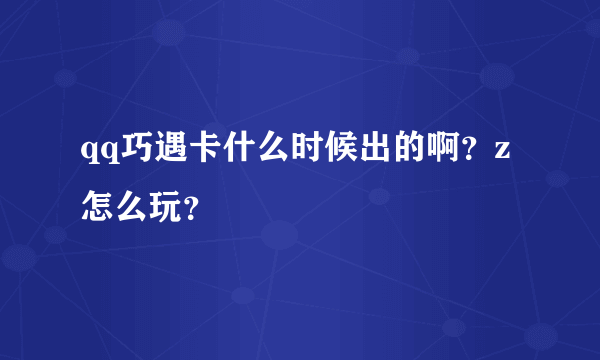 qq巧遇卡什么时候出的啊？z怎么玩？