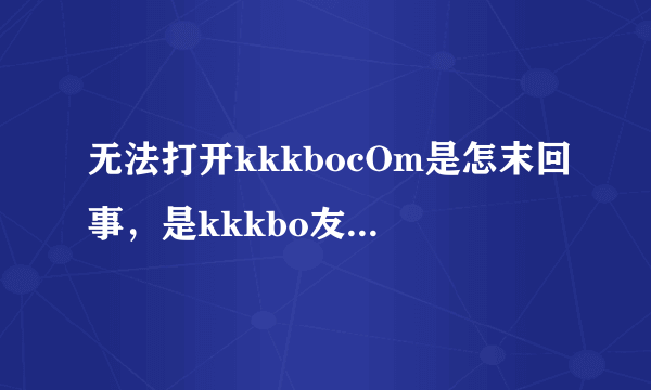 无法打开kkkbocOm是怎末回事，是kkkbo友变神么了？