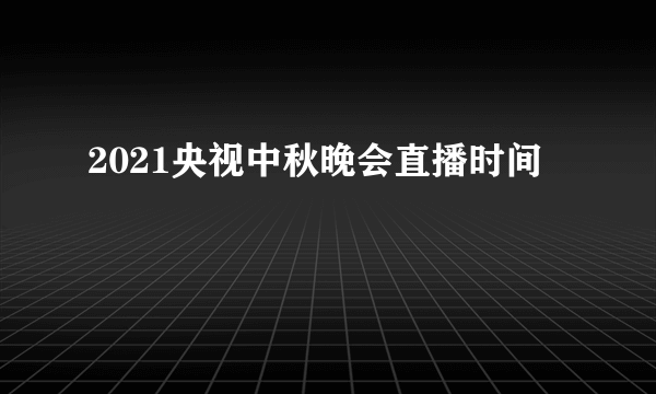 2021央视中秋晚会直播时间