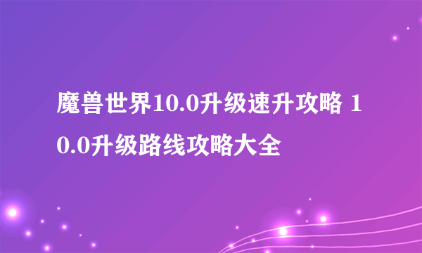 魔兽世界10.0升级速升攻略 10.0升级路线攻略大全