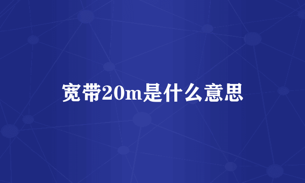 宽带20m是什么意思