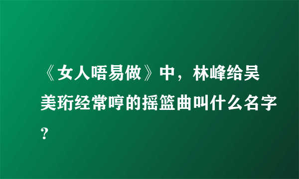 《女人唔易做》中，林峰给吴美珩经常哼的摇篮曲叫什么名字？