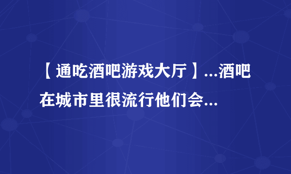 【通吃酒吧游戏大厅】...酒吧在城市里很流行他们会随着朋友第...