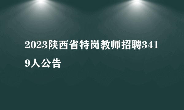 2023陕西省特岗教师招聘3419人公告