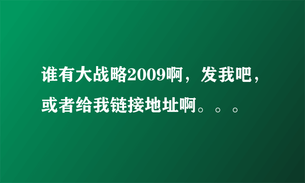 谁有大战略2009啊，发我吧，或者给我链接地址啊。。。