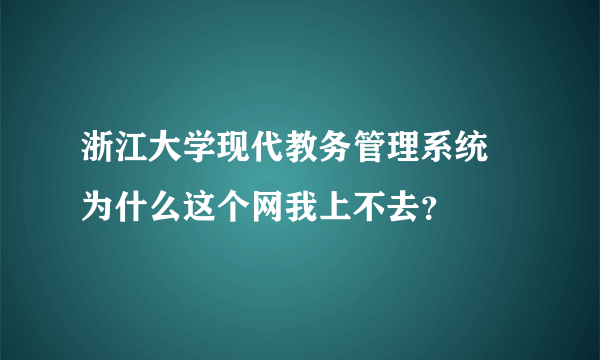 浙江大学现代教务管理系统 为什么这个网我上不去？