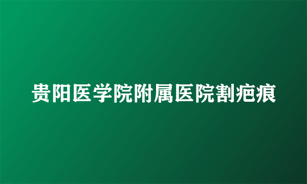 贵阳医学院附属医院割疤痕