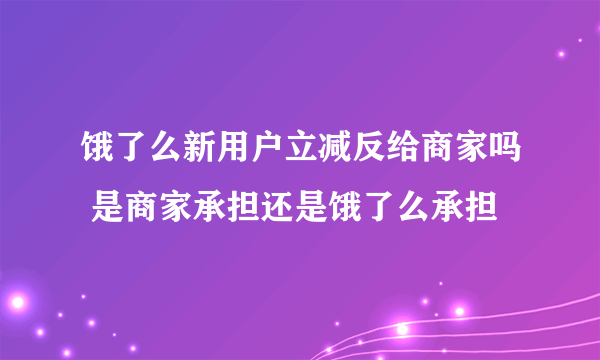 饿了么新用户立减反给商家吗 是商家承担还是饿了么承担