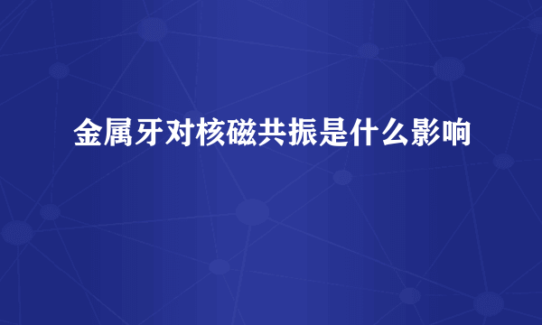 金属牙对核磁共振是什么影响