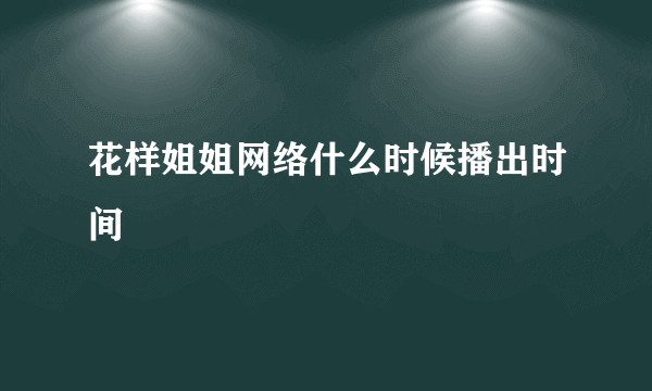 花样姐姐网络什么时候播出时间