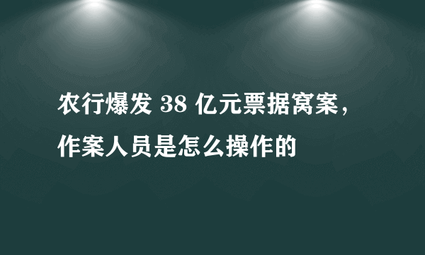 农行爆发 38 亿元票据窝案，作案人员是怎么操作的