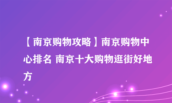 【南京购物攻略】南京购物中心排名 南京十大购物逛街好地方