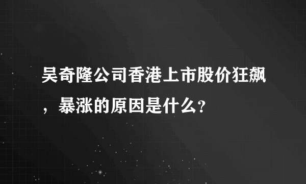 吴奇隆公司香港上市股价狂飙，暴涨的原因是什么？