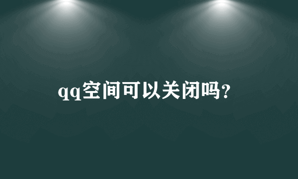 qq空间可以关闭吗？