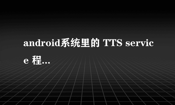 android系统里的 TTS service 程序有什么用?