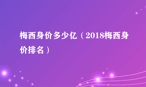 梅西身价多少亿（2018梅西身价排名）