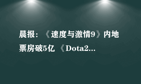 晨报：《速度与激情9》内地票房破5亿 《Dota2》战队代打处罚公布