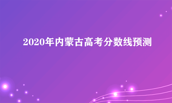 2020年内蒙古高考分数线预测