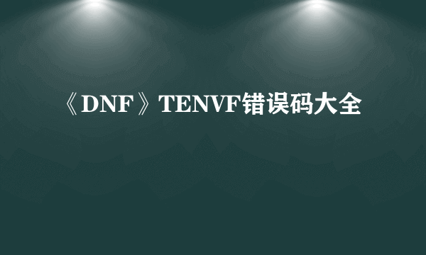 《DNF》TENVF错误码大全