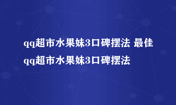 qq超市水果妹3口碑摆法 最佳qq超市水果妹3口碑摆法