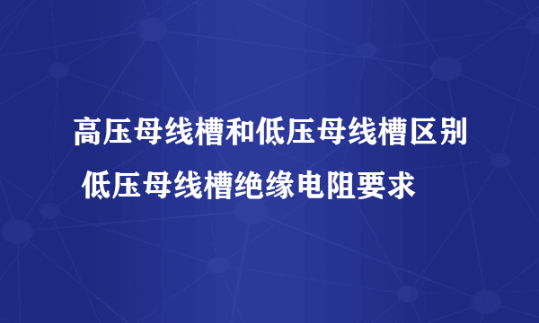 高压母线槽和低压母线槽区别 低压母线槽绝缘电阻要求