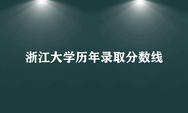 浙江大学历年录取分数线