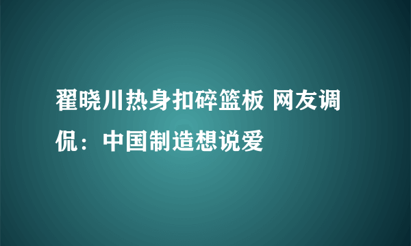 翟晓川热身扣碎篮板 网友调侃：中国制造想说爱