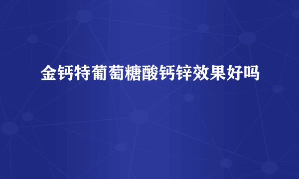 金钙特葡萄糖酸钙锌效果好吗