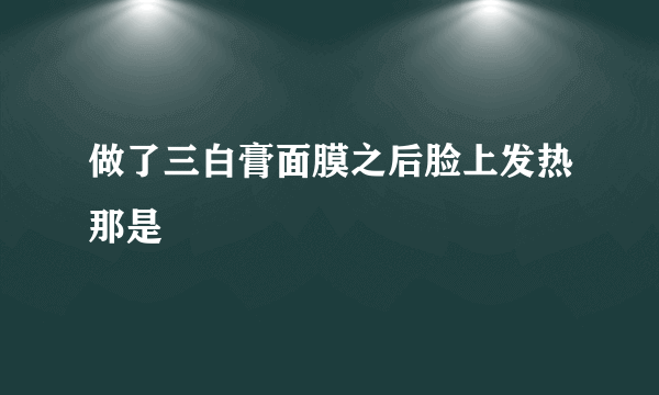 做了三白膏面膜之后脸上发热那是