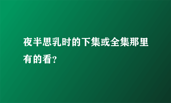 夜半思乳时的下集或全集那里有的看？