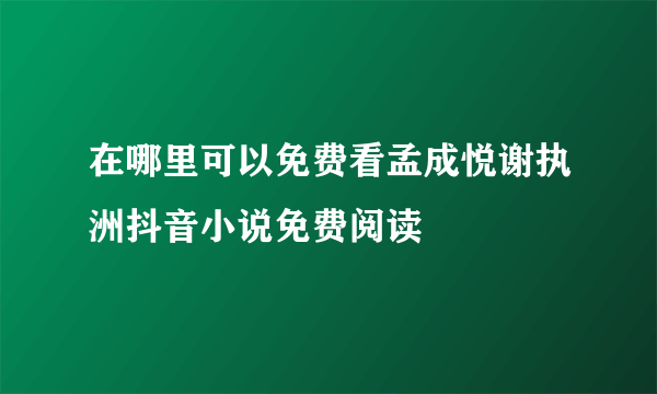 在哪里可以免费看孟成悦谢执洲抖音小说免费阅读