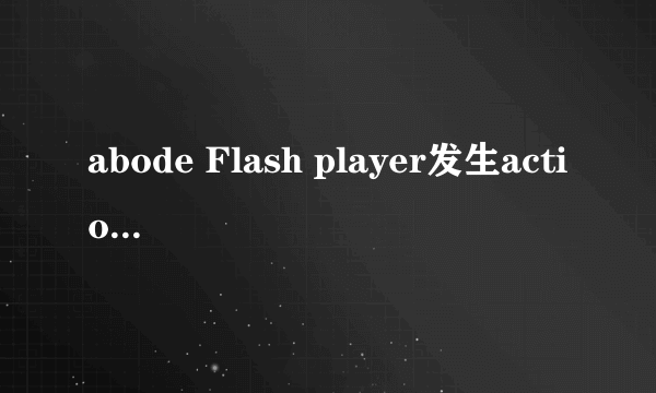 abode Flash player发生action script错误是什么情况