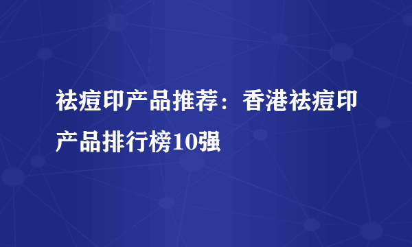 祛痘印产品推荐：香港祛痘印产品排行榜10强