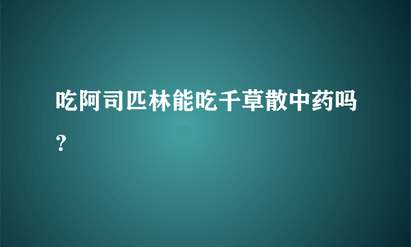 吃阿司匹林能吃千草散中药吗？