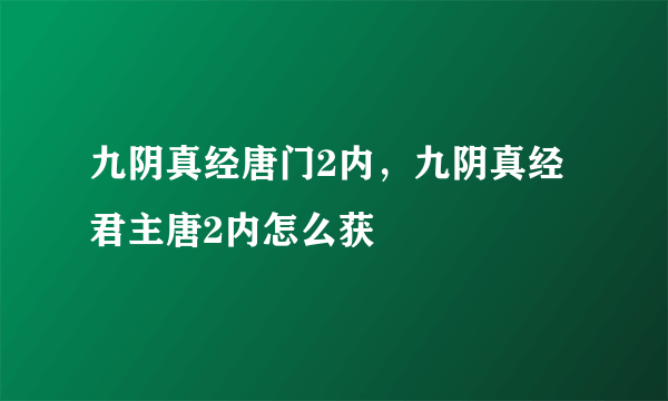 九阴真经唐门2内，九阴真经君主唐2内怎么获