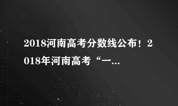 2018河南高考分数线公布！2018年河南高考“一分一段表”出炉