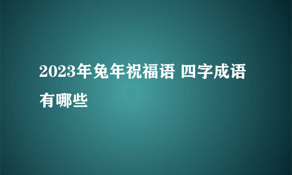 2023年兔年祝福语 四字成语有哪些