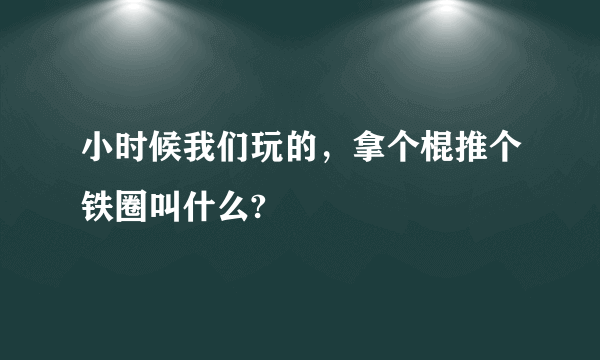 小时候我们玩的，拿个棍推个铁圈叫什么?