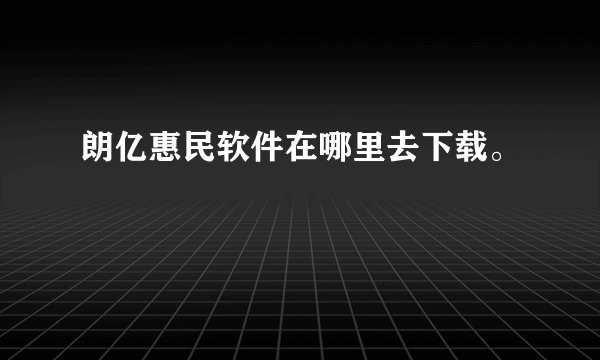 朗亿惠民软件在哪里去下载。