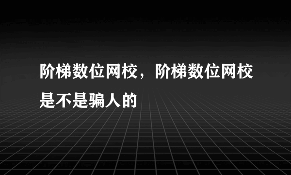 阶梯数位网校，阶梯数位网校是不是骗人的