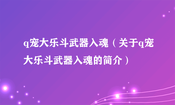 q宠大乐斗武器入魂（关于q宠大乐斗武器入魂的简介）