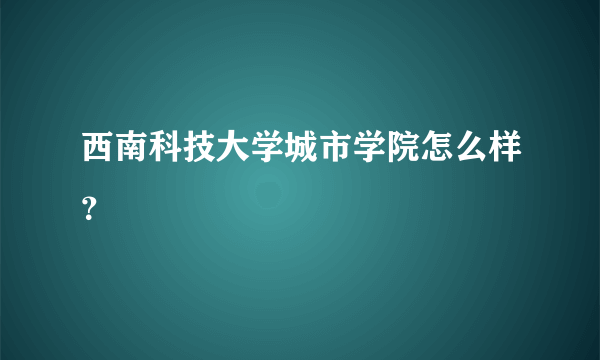 西南科技大学城市学院怎么样？