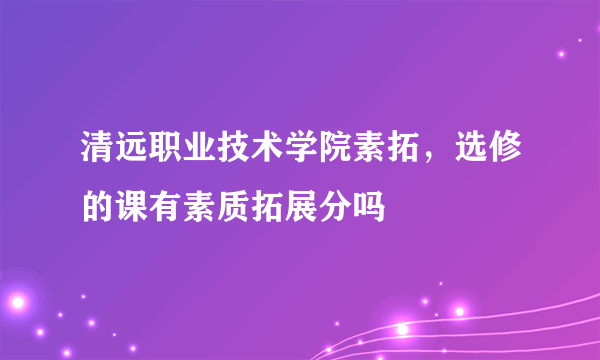 清远职业技术学院素拓，选修的课有素质拓展分吗