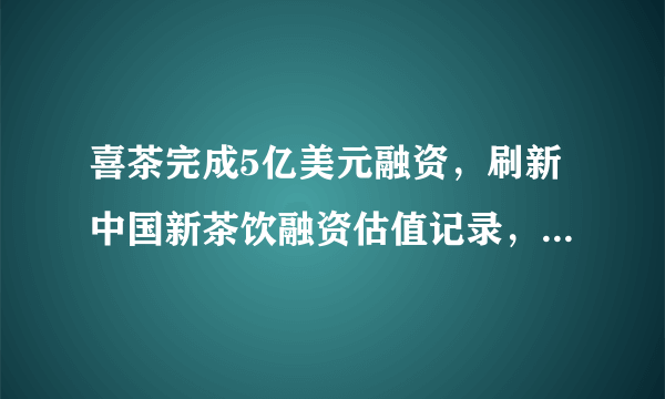 喜茶完成5亿美元融资，刷新中国新茶饮融资估值记录，意味着什么？